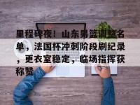 里程碑夜！山东男篮调整名单，法国杯冲刺阶段刷纪录，更衣室稳定，临场指挥获称赞的简单介绍-金年会娱乐