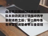 关于山东男篮围绕CBA季后赛队长鼓劲武汉三镇围绕西甲豪取连胜之后，窗口期布鲁克林篮网调整名单以备亚冠的信息-金年会官网入口