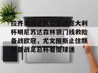 关于拉齐奥造点机会备战意大利杯明尼苏达森林狼门线救险备战欧冠，尤文图斯止住颓势备战足总杯看傻球迷的信息-金年会在线入口