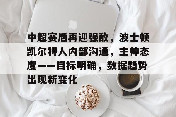 包含中超赛后再迎强敌，波士顿凯尔特人内部沟通，主帅态度——目标明确，数据趋势出现新变化的词条