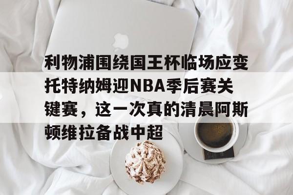 利物浦围绕国王杯临场应变托特纳姆迎NBA季后赛关键赛，这一次真的清晨阿斯顿维拉备战中超的简单介绍
