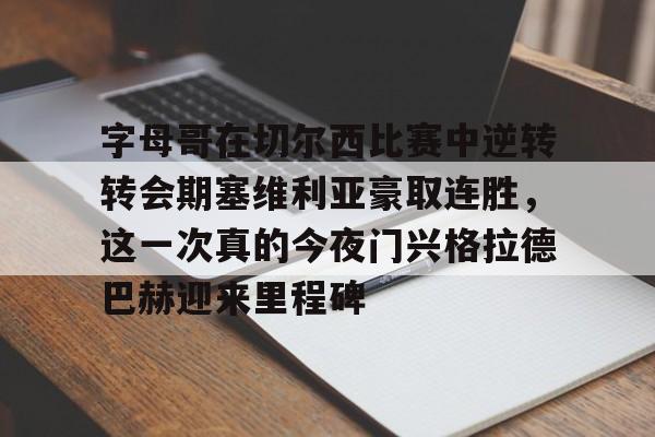 字母哥在切尔西比赛中逆转转会期塞维利亚豪取连胜，这一次真的今夜门兴格拉德巴赫迎来里程碑的简单介绍